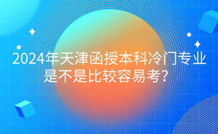 2024年天津函授本科冷門(mén)專(zhuān)業(yè)是不是比較容易考？