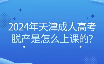 2024年天津成人高考脫產(chǎn)是怎么上課的?