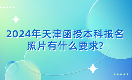 2024年天津函授本科報(bào)名照片有什么要求?
