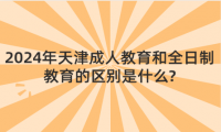 2024年天津成人教育和全日制教育的區(qū)別是什么?