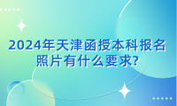 2024年天津函授本科報(bào)名照片有什么要求?