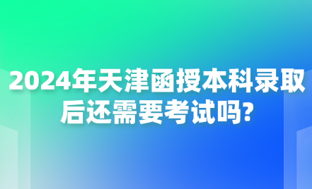 2024年天津函授本科錄取后還需要考試嗎?