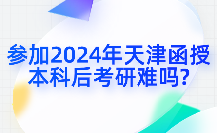 參加2024年天津函授本科后考研難嗎?