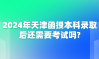 2024年天津函授本科錄取后還需要考試嗎?