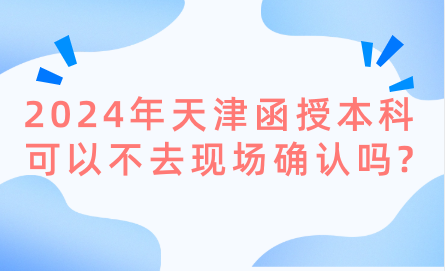 2024年天津函授本科可以不去現(xiàn)場(chǎng)確認(rèn)嗎?
