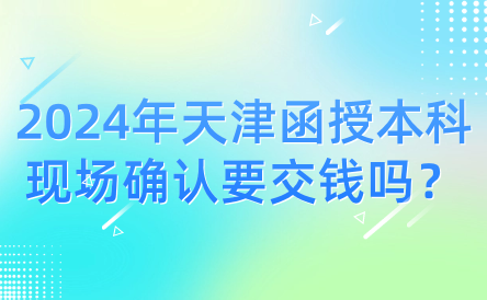 2024年天津函授本科現(xiàn)場(chǎng)確認(rèn)要交錢(qián)嗎？