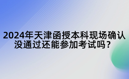 2024年天津函授本科現(xiàn)場確認(rèn)沒通過還能參加考試嗎？