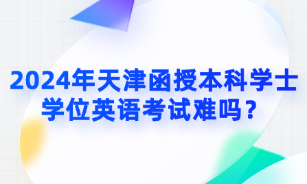2024年天津函授本科學(xué)士學(xué)位英語考試難嗎？