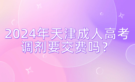 2024年天津成人高考調(diào)劑要交費(fèi)嗎？