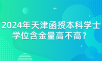 2024年天津函授本科學(xué)士學(xué)位含金量高不高？