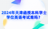 2024年天津函授本科學(xué)士學(xué)位英語(yǔ)考試難嗎？