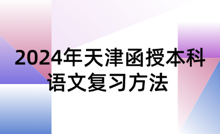 2024年天津函授本科語(yǔ)文復(fù)習(xí)方法 