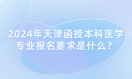2024年天津函授本科醫(yī)學(xué)專業(yè)報(bào)名要求是什么？