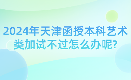 2024年天津函授本科藝術(shù)類加試不過怎么辦呢?