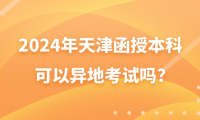 2024年天津函授本科可以異地考試嗎?