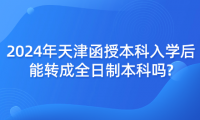 2024年天津函授本科入學(xué)后能轉(zhuǎn)成全日制本科嗎?