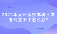 2024年天津函授本科入學(xué)考試去不了怎么辦?