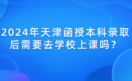 2024年天津函授本科錄取后需要去學(xué)校上課嗎？