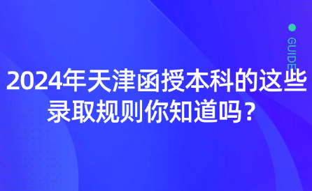 2024年天津函授本科的這些錄取規(guī)則你知道嗎？