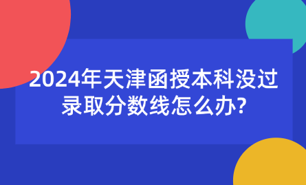 2024年天津函授本科沒(méi)過(guò)錄取分?jǐn)?shù)線怎么辦?