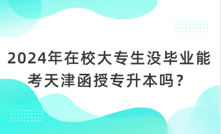 2024年在校大專生沒畢業(yè)能考天津函授專升本嗎？