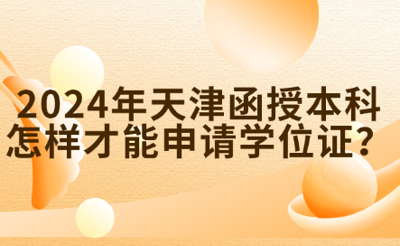 2024年天津函授本科怎樣才能申請學(xué)位證？