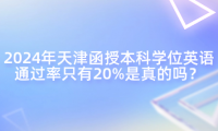 2024年天津函授本科學位英語通過率只有20%是真的嗎？
