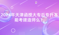 2024年天津函授大專后專升本能考建造師么？