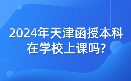 2024年天津函授本科在學(xué)校上課嗎?