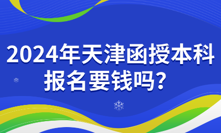 2024年天津函授本科報(bào)名要錢嗎？