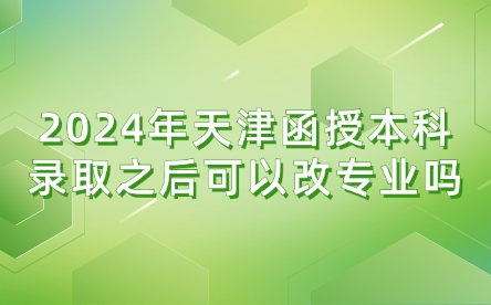 2024年天津函授本科錄取之后可以改專業(yè)嗎