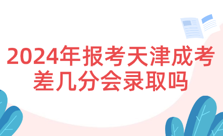 2024年報(bào)考天津成考差幾分會錄取嗎