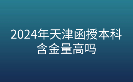 2024年天津函授本科含金量高嗎