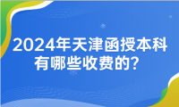 2024年天津函授本科有哪些收費(fèi)的？