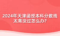2024年天津函授本科分?jǐn)?shù)線太高沒過怎么辦?