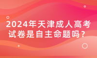 2024年天津成人高考試卷是自主命題嗎？