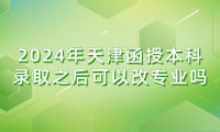 2024年天津函授本科錄取之后可以改專業(yè)嗎