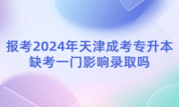 報考2024年天津成考專升本缺考一門影響錄取嗎