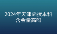 2024年天津函授本科含金量高嗎