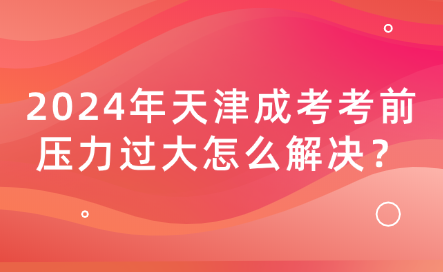 2024年天津成考考前壓力過大怎么解決？