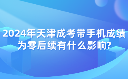2024年天津成考帶手機成績?yōu)榱愫罄m(xù)有什么影響?