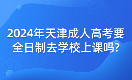 2024年天津成人高考要全日制去學(xué)校上課嗎?
