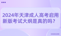 2024年天津成人高考啟用新版考試大綱是真的嗎？ 
