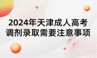 2024年天津成人高考調(diào)劑錄取需要注意的事項