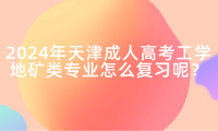 2024年天津成人高考工學地礦類專業(yè)怎么復習呢？