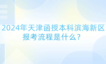 2024年天津函授本科濱海新區(qū)報考流程是什么？