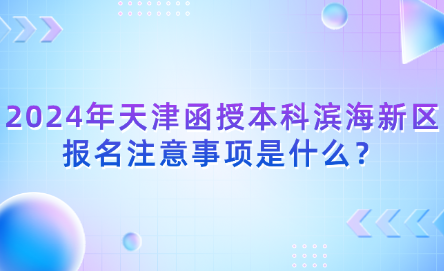 2024年天津函授本科濱海新區(qū)報(bào)名注意事項(xiàng)是什么？