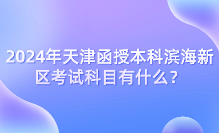 2024年天津函授本科濱海新區(qū)考試科目有什么？