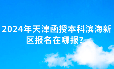 2024年天津函授本科濱海新區(qū)報(bào)名在哪報(bào)？