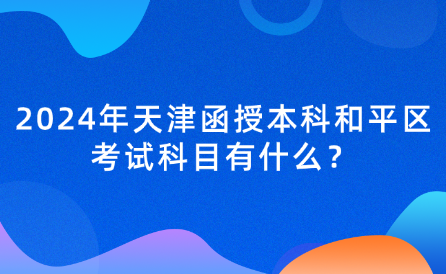 2024年天津函授本科和平區(qū)考試科目有什么？